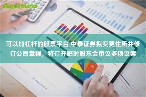 可以加杠杆的股票平台 中泰证券拟变更住所并修订公司章程，将召开临时股东会审议多项议案