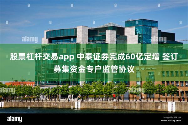 股票杠杆交易app 中泰证券完成60亿定增 签订募集资金专户监管协议