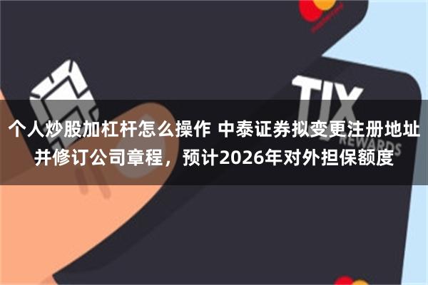 个人炒股加杠杆怎么操作 中泰证券拟变更注册地址并修订公司章程，预计2026年对外担保额度