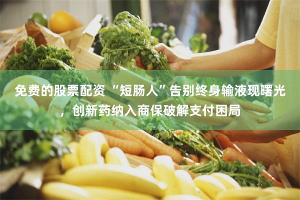 免费的股票配资 “短肠人”告别终身输液现曙光，创新药纳入商保破解支付困局