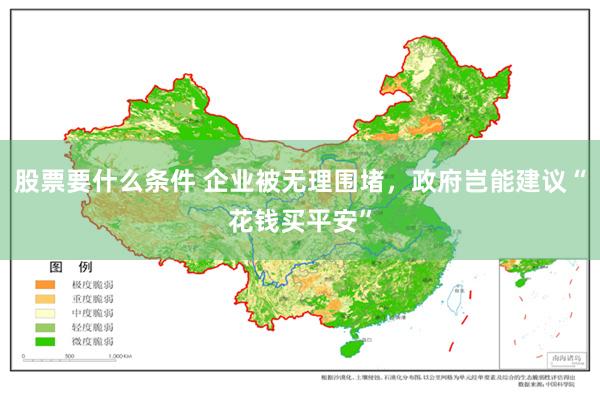 股票要什么条件 企业被无理围堵，政府岂能建议“花钱买平安”