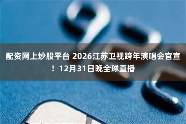 配资网上炒股平台 2026江苏卫视跨年演唱会官宣！12月31日晚全球直播