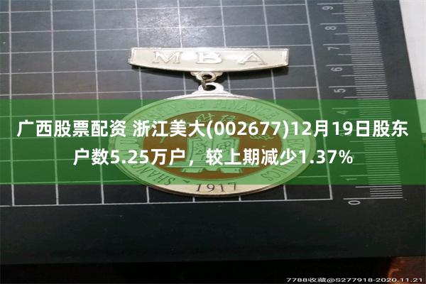 广西股票配资 浙江美大(002677)12月19日股东户数5.25万户，较上期减少1.37%