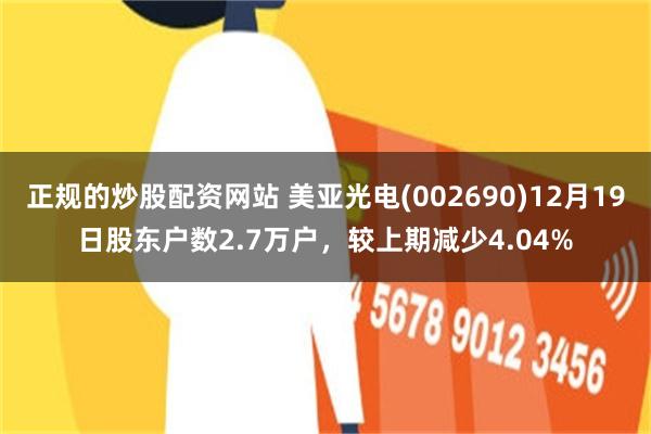正规的炒股配资网站 美亚光电(002690)12月19日股东户数2.7万户，较上期减少4.04%