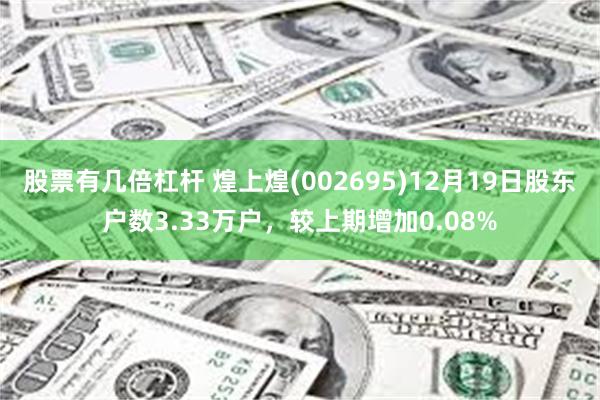 股票有几倍杠杆 煌上煌(002695)12月19日股东户数3.33万户，较上期增加0.08%