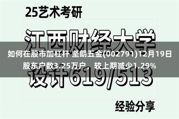 如何在股市加杠杆 坚朗五金(002791)12月19日股东户数3.25万户，较上期减少1.29%