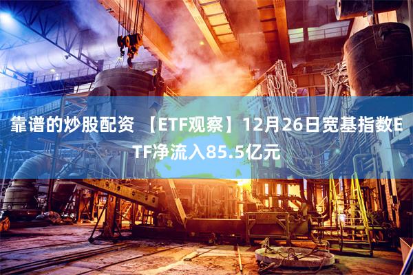 靠谱的炒股配资 【ETF观察】12月26日宽基指数ETF净流入85.5亿元