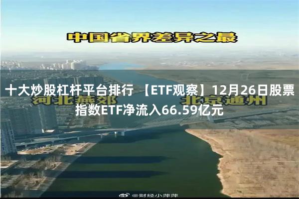 十大炒股杠杆平台排行 【ETF观察】12月26日股票指数ETF净流入66.59亿元