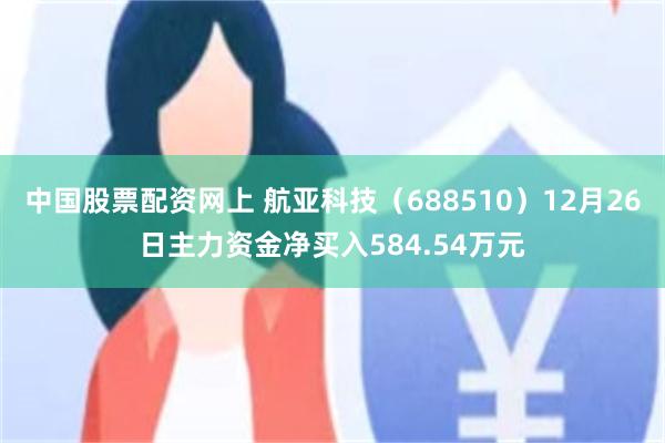 中国股票配资网上 航亚科技（688510）12月26日主力资金净买入584.54万元