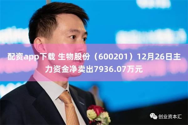 配资app下载 生物股份（600201）12月26日主力资金净卖出7936.07万元