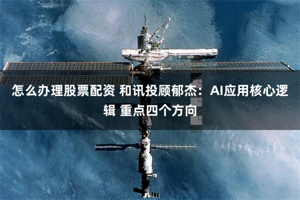 怎么办理股票配资 和讯投顾郁杰:AI应用核心逻辑 重点四个方向