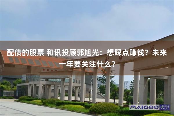 配债的股票 和讯投顾郭旭光：想踩点赚钱？未来一年要关注什么？