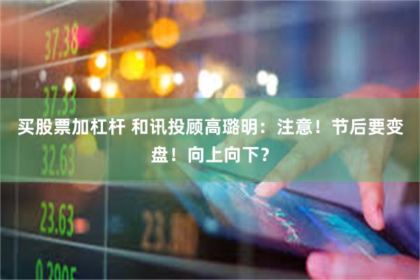 买股票加杠杆 和讯投顾高璐明：注意！节后要变盘！向上向下？