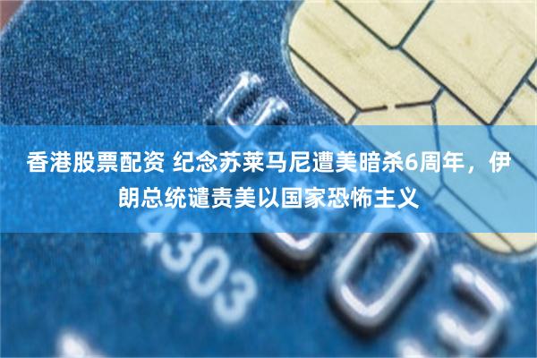 香港股票配资 纪念苏莱马尼遭美暗杀6周年，伊朗总统谴责美以国家恐怖主义