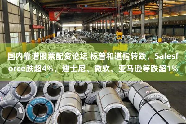 国内靠谱股票配资论坛 标普和道指转跌，Salesforce跌超4%，迪士尼、微软、亚马逊等跌超1%