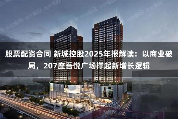 股票配资合同 新城控股2025年报解读：以商业破局，207座吾悦广场撑起新增长逻辑