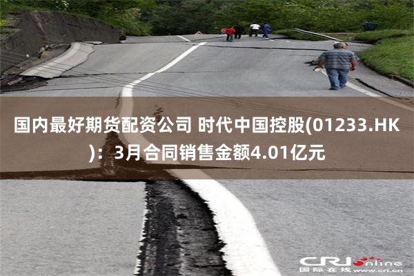 国内最好期货配资公司 时代中国控股(01233.HK)：3月合同销售金额4.01亿元