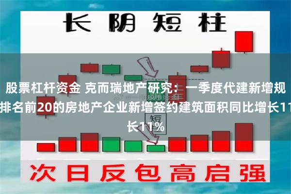 股票杠杆资金 克而瑞地产研究：一季度代建新增规模排名前20的房地产企业新增签约建筑面积同比增长11%