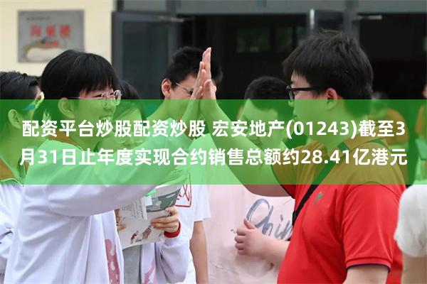 配资平台炒股配资炒股 宏安地产(01243)截至3月31日止年度实现合约销售总额约28.41亿港元