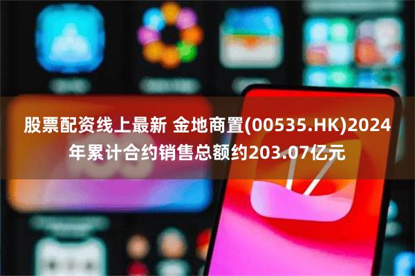 股票配资线上最新 金地商置(00535.HK)2024年累计合约销售总额约203.07亿元