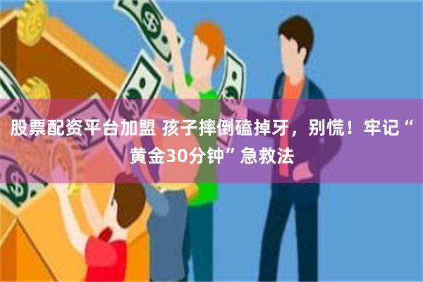 股票配资平台加盟 孩子摔倒磕掉牙，别慌！牢记“黄金30分钟”急救法