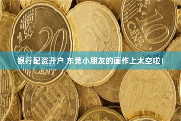 银行配资开户 东莞小朋友的画作上太空啦！