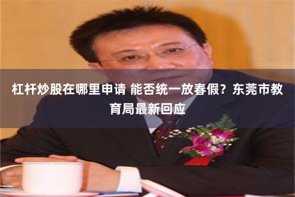 杠杆炒股在哪里申请 能否统一放春假？东莞市教育局最新回应