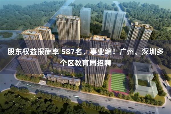 股东权益报酬率 587名，事业编！广州、深圳多个区教育局招聘