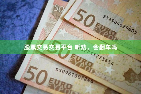 股票交易交易平台 听劝，会翻车吗
