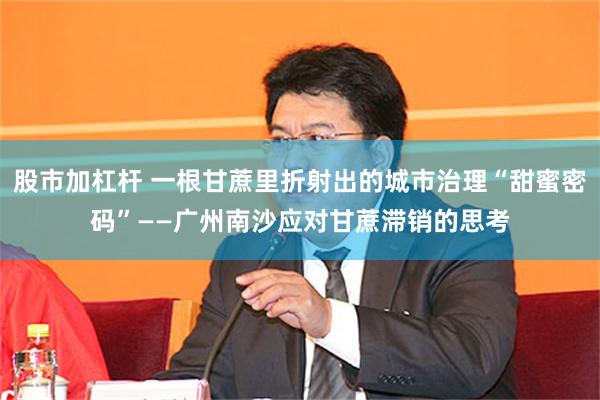 股市加杠杆 一根甘蔗里折射出的城市治理“甜蜜密码”——广州南沙应对甘蔗滞销的思考