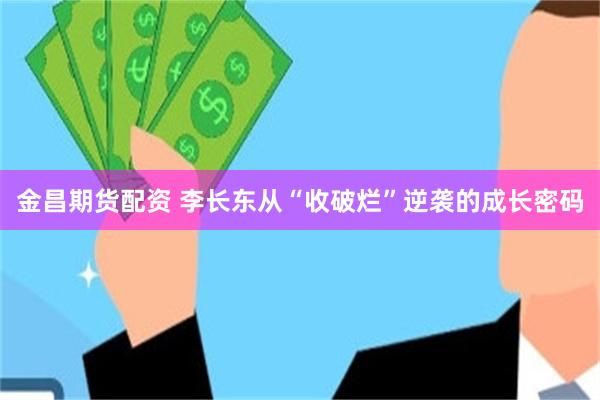 金昌期货配资 李长东从“收破烂”逆袭的成长密码