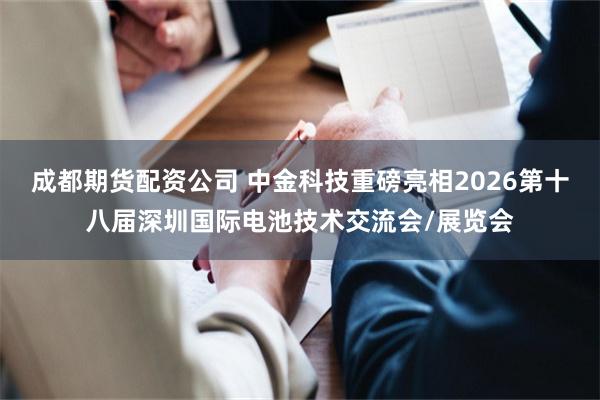 成都期货配资公司 中金科技重磅亮相2026第十八届深圳国际电池技术交流会/展览会